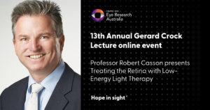 Gerard Crock Lecture 2022 promotional tile: on the left hand-side: head and shoulders photograph of Professor Robert Casson. On the right hand-side: text reads: "13th Annual Gerard Crock Lecture online event. Professor Robert Casson presents Treating the Retina with Low-Energy Light Therapy". And underneath: "Hope in sight" trademark.